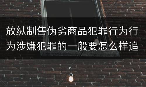 放纵制售伪劣商品犯罪行为行为涉嫌犯罪的一般要怎么样追究法律责任
