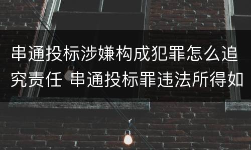 串通投标涉嫌构成犯罪怎么追究责任 串通投标罪违法所得如何认定