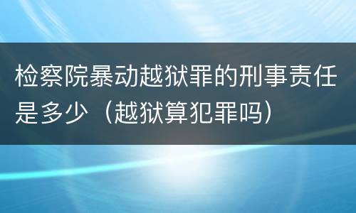 检察院暴动越狱罪的刑事责任是多少（越狱算犯罪吗）