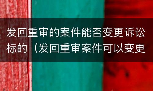 发回重审的案件能否变更诉讼标的（发回重审案件可以变更被告吗）
