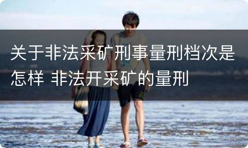关于非法采矿刑事量刑档次是怎样 非法开采矿的量刑