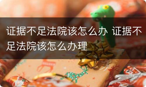 证据不足法院该怎么办 证据不足法院该怎么办理