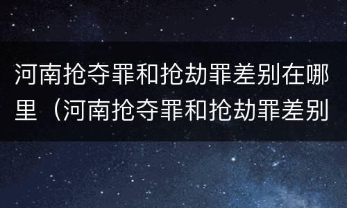 河南抢夺罪和抢劫罪差别在哪里（河南抢夺罪和抢劫罪差别在哪里啊）