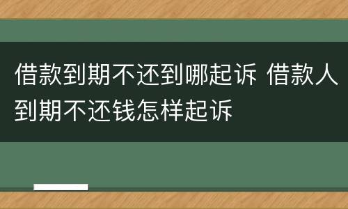 借款到期不还到哪起诉 借款人到期不还钱怎样起诉