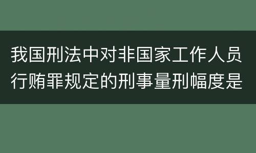 我国刑法中对非国家工作人员行贿罪规定的刑事量刑幅度是什么
