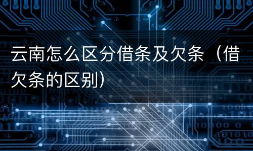 云南怎么区分借条及欠条（借欠条的区别）
