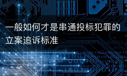 一般如何才是串通投标犯罪的立案追诉标准