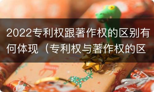 2022专利权跟著作权的区别有何体现（专利权与著作权的区别）