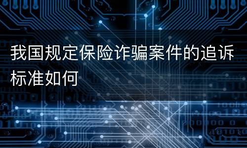 我国规定保险诈骗案件的追诉标准如何