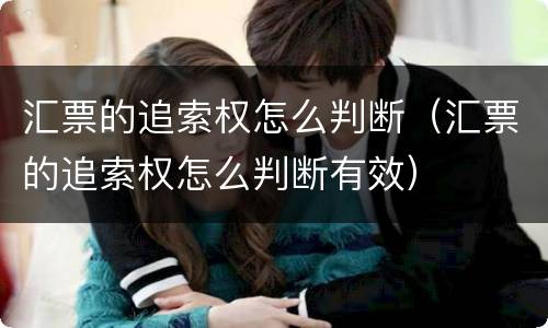 汇票的追索权怎么判断（汇票的追索权怎么判断有效）