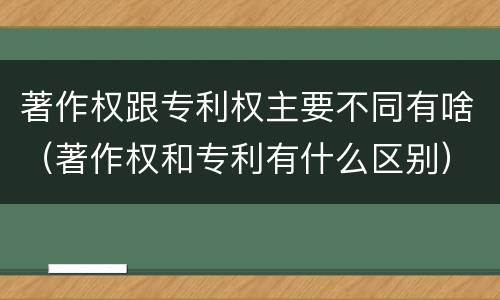 著作权跟专利权主要不同有啥（著作权和专利有什么区别）