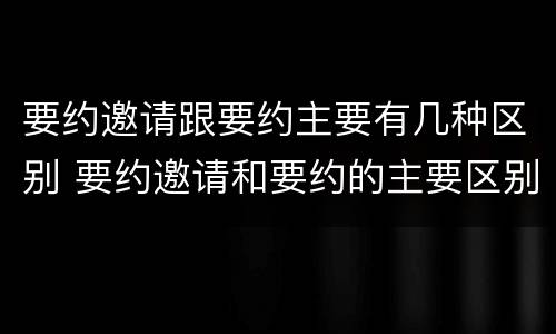 要约邀请跟要约主要有几种区别 要约邀请和要约的主要区别
