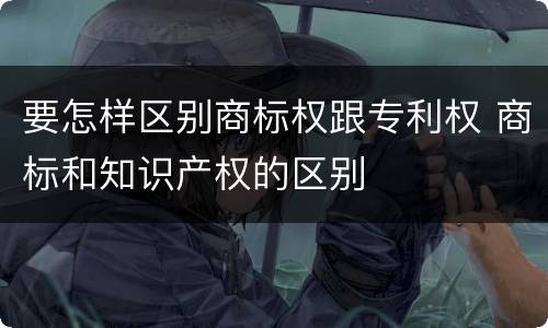 要怎样区别商标权跟专利权 商标和知识产权的区别