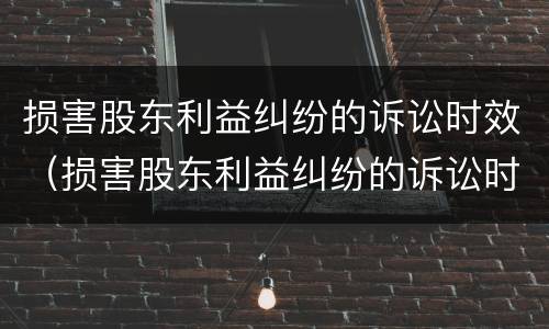 损害股东利益纠纷的诉讼时效（损害股东利益纠纷的诉讼时效是几年）