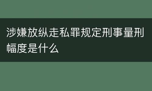 涉嫌放纵走私罪规定刑事量刑幅度是什么