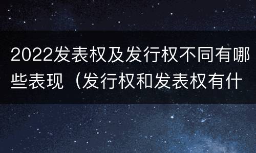 2022发表权及发行权不同有哪些表现（发行权和发表权有什么区别）