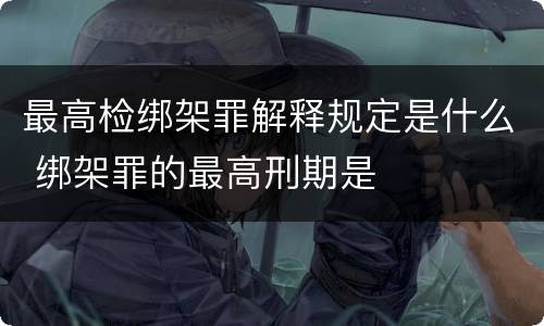 最高检绑架罪解释规定是什么 绑架罪的最高刑期是