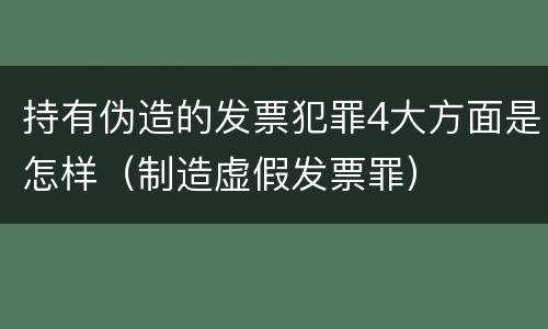 持有伪造的发票犯罪4大方面是怎样（制造虚假发票罪）