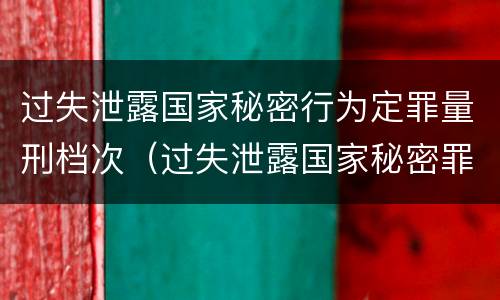过失泄露国家秘密行为定罪量刑档次（过失泄露国家秘密罪的情形有哪些?）