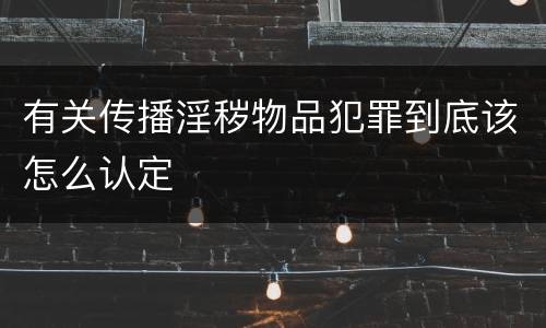 有关传播淫秽物品犯罪到底该怎么认定