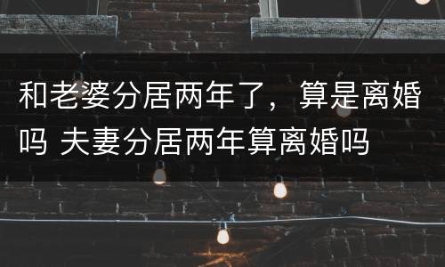 和老婆分居两年了，算是离婚吗 夫妻分居两年算离婚吗