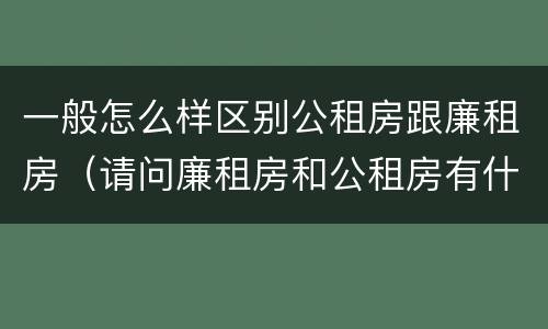 一般怎么样区别公租房跟廉租房（请问廉租房和公租房有什么区别?）