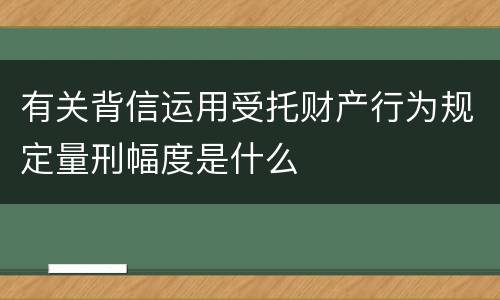 有关背信运用受托财产行为规定量刑幅度是什么