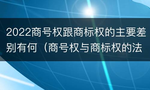 2022商号权跟商标权的主要差别有何（商号权与商标权的法律冲突与解决）