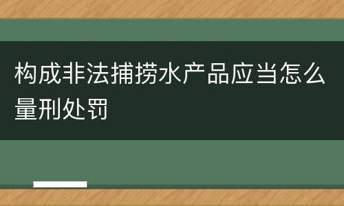 构成非法捕捞水产品应当怎么量刑处罚