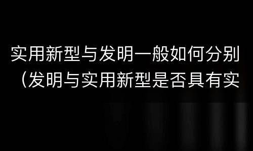 实用新型与发明一般如何分别（发明与实用新型是否具有实用性）