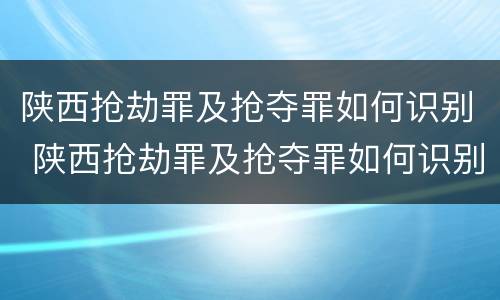 陕西抢劫罪及抢夺罪如何识别 陕西抢劫罪及抢夺罪如何识别认定