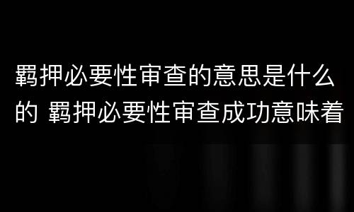 羁押必要性审查的意思是什么的 羁押必要性审查成功意味着什么