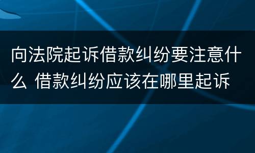 向法院起诉借款纠纷要注意什么 借款纠纷应该在哪里起诉