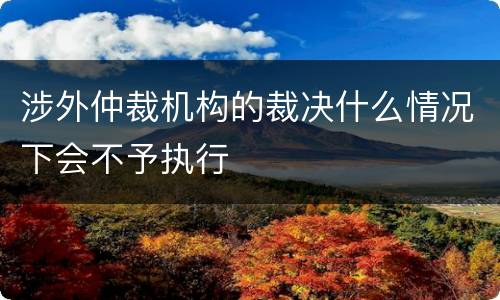 涉外仲裁机构的裁决什么情况下会不予执行