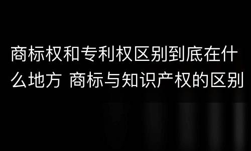 商标权和专利权区别到底在什么地方 商标与知识产权的区别