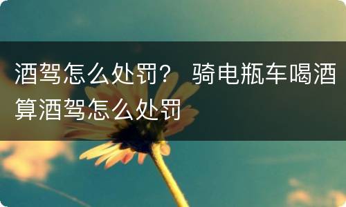 酒驾怎么处罚？ 骑电瓶车喝酒算酒驾怎么处罚