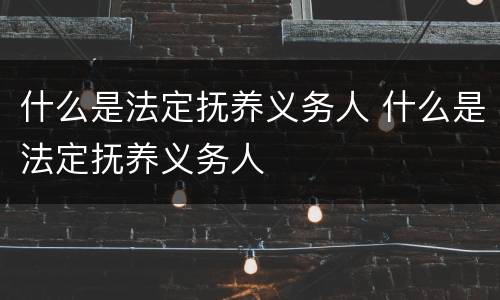 什么是法定抚养义务人 什么是法定抚养义务人