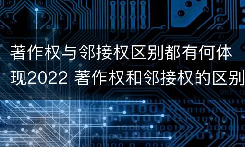 著作权与邻接权区别都有何体现2022 著作权和邻接权的区别与联系
