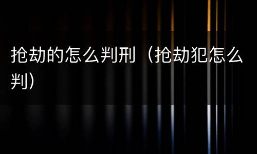 抢劫的怎么判刑（抢劫犯怎么判）