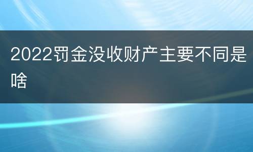 2022罚金没收财产主要不同是啥
