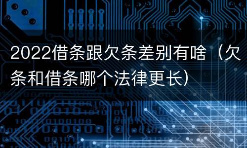 2022借条跟欠条差别有啥（欠条和借条哪个法律更长）