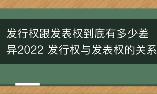 发行权跟发表权到底有多少差异2022 发行权与发表权的关系