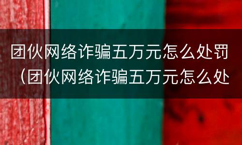 团伙网络诈骗五万元怎么处罚（团伙网络诈骗五万元怎么处罚多少钱）