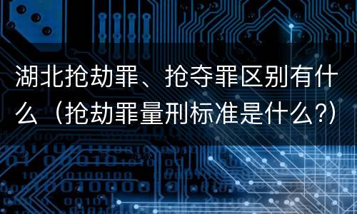 湖北抢劫罪、抢夺罪区别有什么（抢劫罪量刑标准是什么?）