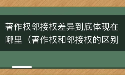 著作权邻接权差异到底体现在哪里（著作权和邻接权的区别）