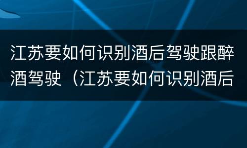 江苏要如何识别酒后驾驶跟醉酒驾驶（江苏要如何识别酒后驾驶跟醉酒驾驶人）
