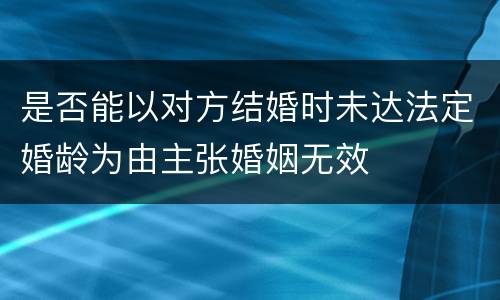 是否能以对方结婚时未达法定婚龄为由主张婚姻无效