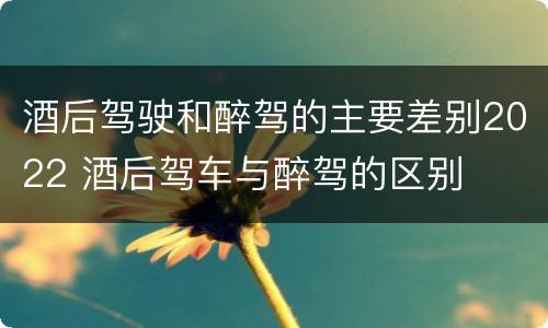 酒后驾驶和醉驾的主要差别2022 酒后驾车与醉驾的区别
