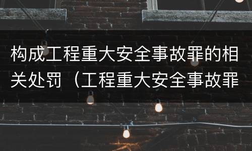 构成工程重大安全事故罪的相关处罚（工程重大安全事故罪处罚是什么）