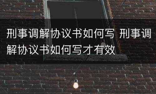 刑事调解协议书如何写 刑事调解协议书如何写才有效